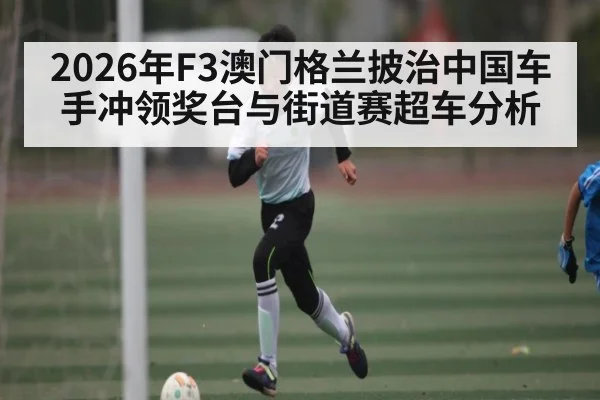 2026年F3澳门格兰披治中国车手冲领奖台与街道赛超车分析