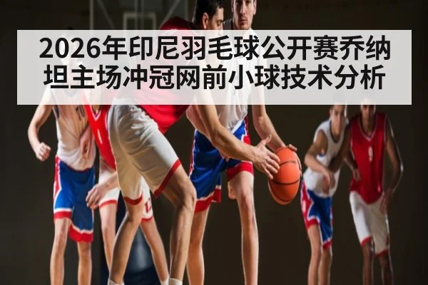 2026年印尼羽毛球公开赛乔纳坦主场冲冠网前小球技术分析