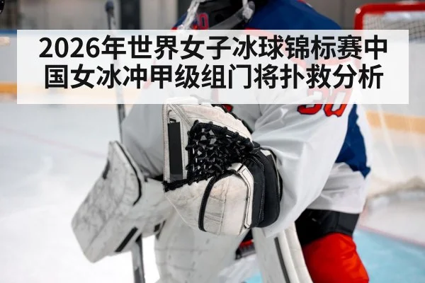 2026年世界女子冰球锦标赛中国女冰冲甲级组门将扑救分析
